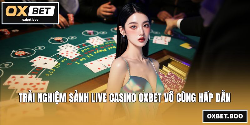 Trải nghiệm sảnh Live Casino OXBET vô cùng hấp dẫn